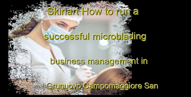 Skinart How to run a successful microblading business management in Grunuovo Campomaggiore San Luca area | MicrobladingTraining | MicrobladingClasses | SkinartTraining-Italy